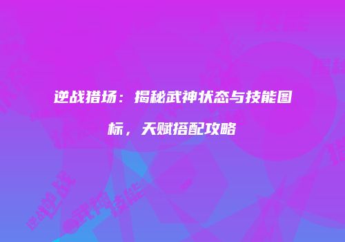 逆战猎场：揭秘武神状态与技能图标，天赋搭配攻略