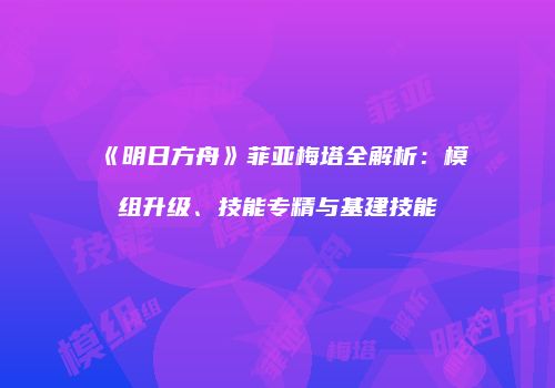 《明日方舟》菲亚梅塔全解析：模组升级、技能专精与基建技能