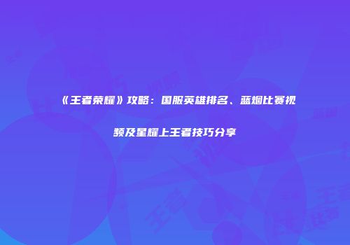 《王者荣耀》攻略：国服英雄排名、蓝烟比赛视频及星耀上王者技巧分享