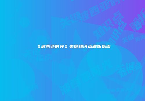 《波西亚时光》关键知识点解析指南