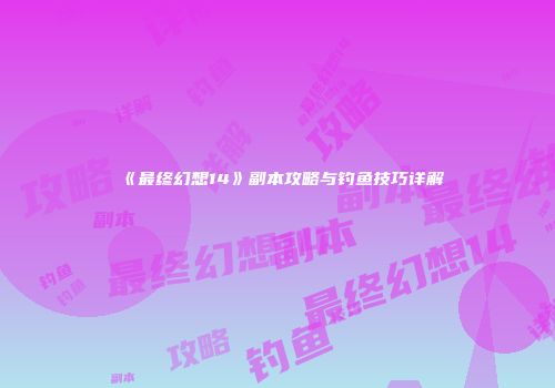 《最终幻想14》副本攻略与钓鱼技巧详解
