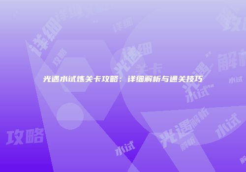 光遇水试炼关卡攻略：详细解析与通关技巧