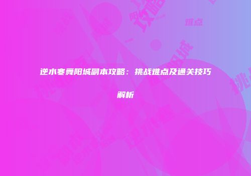 逆水寒舞阳城副本攻略：挑战难点及通关技巧解析