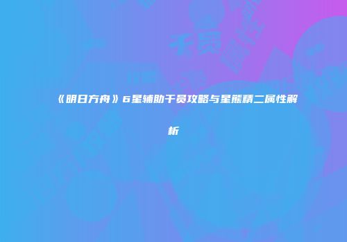 《明日方舟》6星辅助干员攻略与星熊精二属性解析