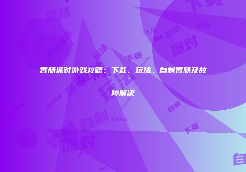 香肠派对游戏攻略：下载、玩法、自制香肠及故障解决