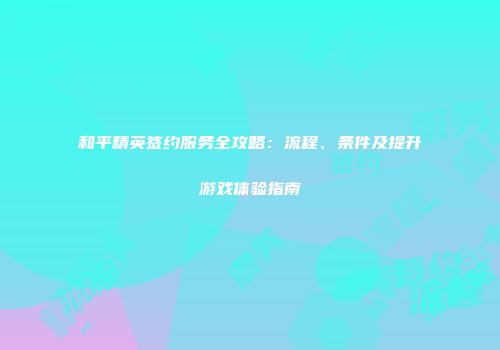 和平精英签约服务全攻略：流程、条件及提升游戏体验指南