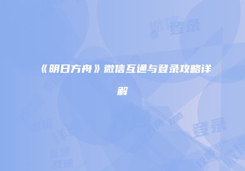 《明日方舟》微信互通与登录攻略详解