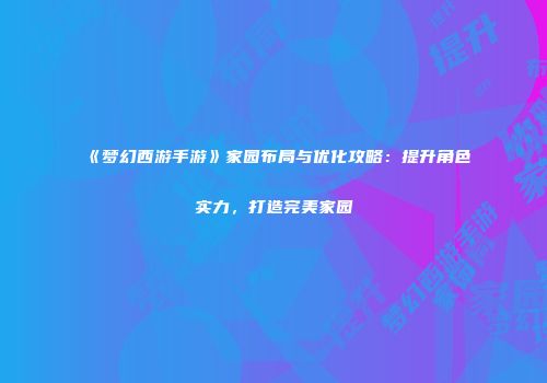《梦幻西游手游》家园布局与优化攻略：提升角色实力，打造完美家园