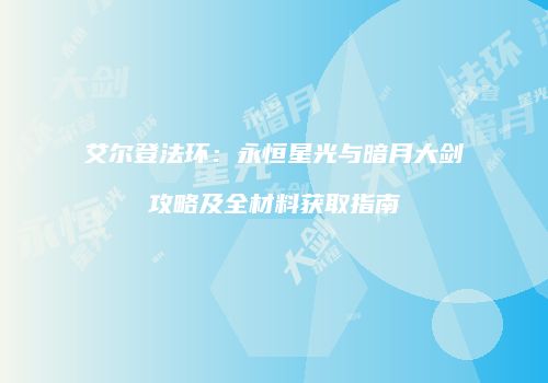 艾尔登法环：永恒星光与暗月大剑攻略及全材料获取指南