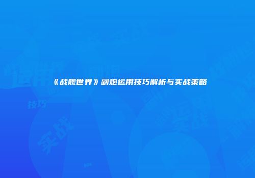 《战舰世界》副炮运用技巧解析与实战策略