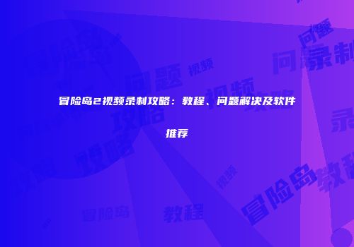 冒险岛2视频录制攻略：教程、问题解决及软件推荐
