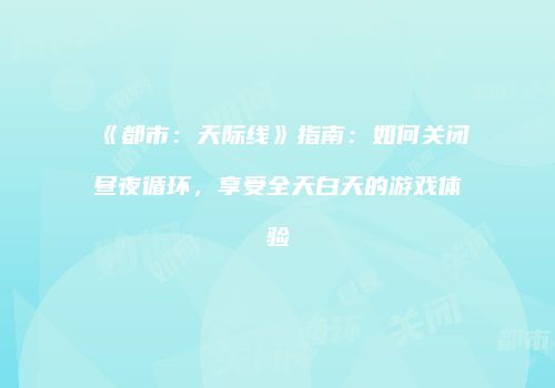 《都市：天际线》指南：如何关闭昼夜循环，享受全天白天的游戏体验