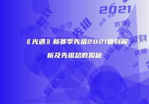 《光遇》新赛季先祖2021复刻解析及先祖总数揭秘