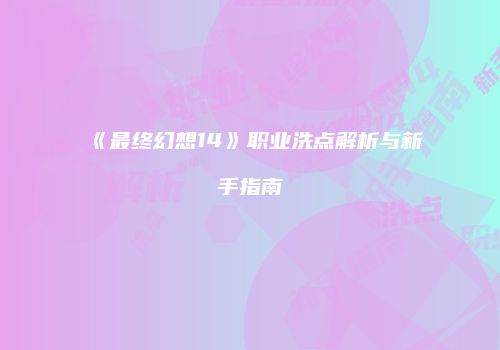 《最终幻想14》职业洗点解析与新手指南