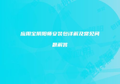 应用宝阴阳师安装包详解及常见问题解答