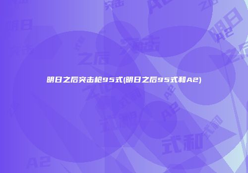 明日之后突击枪95式(明日之后95式和A2)