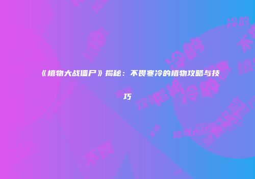 《植物大战僵尸》揭秘：不畏寒冷的植物攻略与技巧