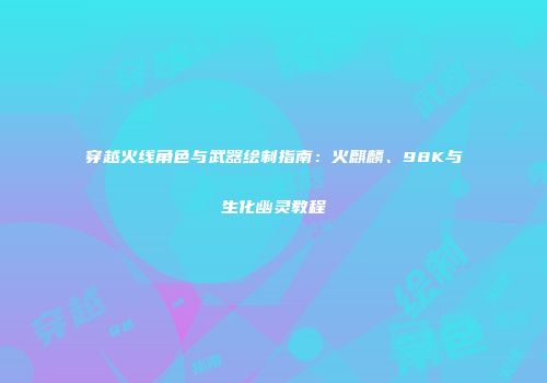 穿越火线角色与武器绘制指南：火麒麟、98K与生化幽灵教程