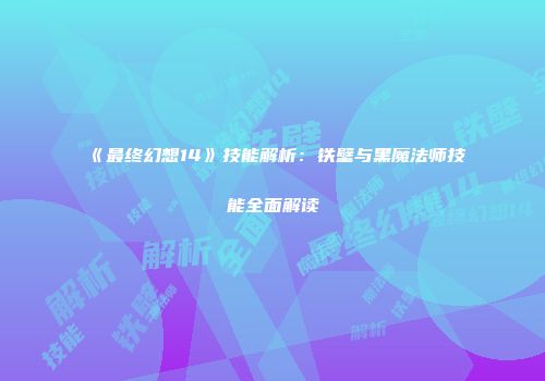 《最终幻想14》技能解析：铁壁与黑魔法师技能全面解读
