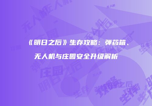 《明日之后》生存攻略：弹药箱、无人机与庄园安全升级解析