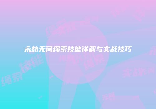 永劫无间绳索技能详解与实战技巧