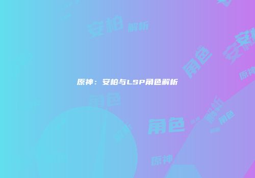 原神：安柏与LSP角色解析