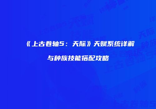 《上古卷轴5：天际》天赋系统详解与种族技能搭配攻略