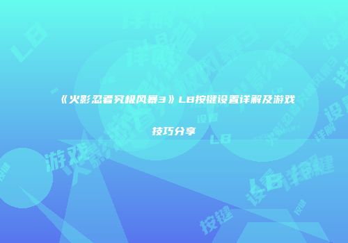 《火影忍者究极风暴3》LB按键设置详解及游戏技巧分享
