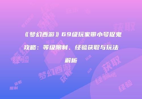 《梦幻西游》69级玩家带小号捉鬼攻略：等级限制、经验获取与玩法解析