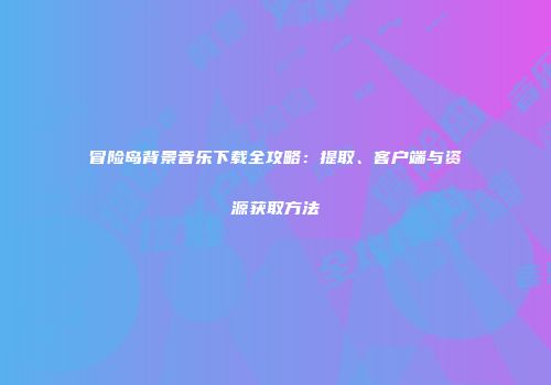 冒险岛背景音乐下载全攻略：提取、客户端与资源获取方法