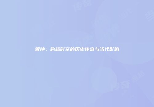 管仲：跨越时空的历史传奇与当代影响