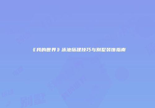 《我的世界》泳池搭建技巧与别墅装饰指南