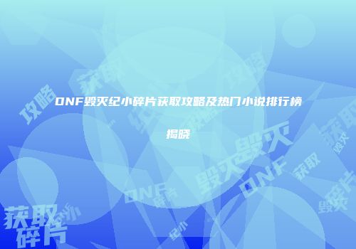 DNF毁灭纪小碎片获取攻略及热门小说排行榜揭晓