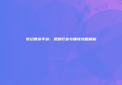 梦幻西游手游：武器打造与赚钱攻略解析