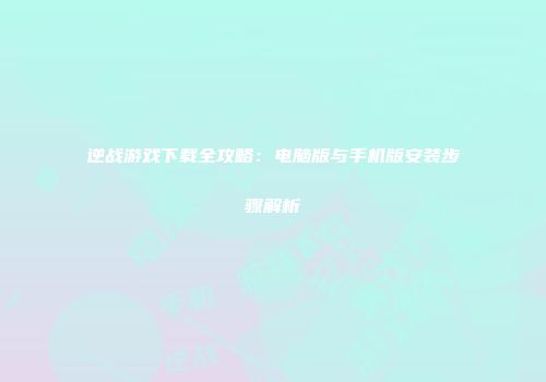 逆战游戏下载全攻略：电脑版与手机版安装步骤解析