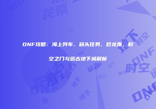 DNF攻略：海上列车、码头任务、巨龙票、时空之门与远古地下城解析