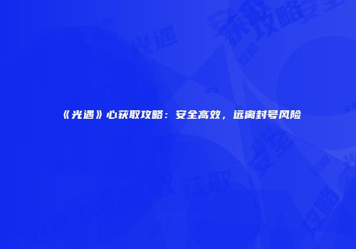《光遇》心获取攻略：安全高效，远离封号风险