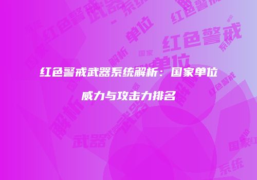 红色警戒武器系统解析：国家单位威力与攻击力排名