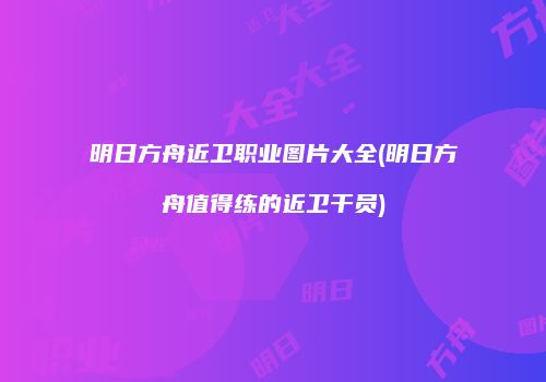 明日方舟近卫职业图片大全(明日方舟值得练的近卫干员)