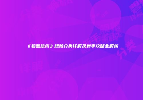 《碧蓝航线》舰娘分类详解及新手攻略全解析