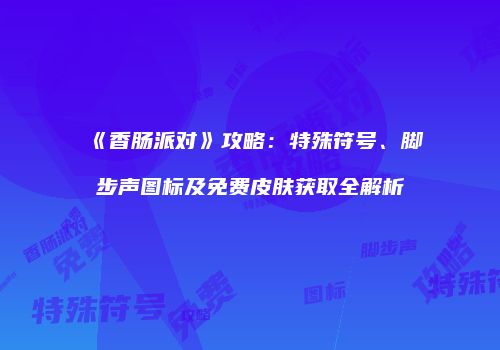 《香肠派对》攻略：特殊符号、脚步声图标及免费皮肤获取全解析