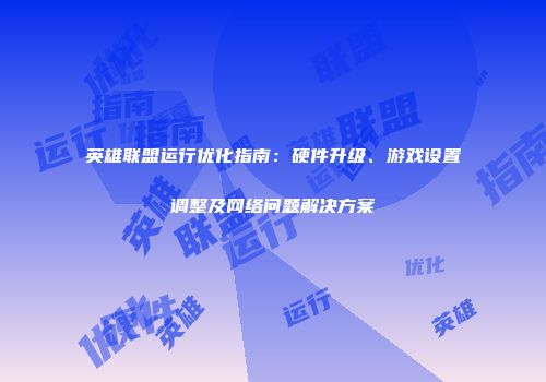 英雄联盟运行优化指南：硬件升级、游戏设置调整及网络问题解决方案
