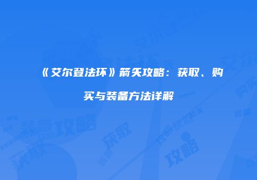 《艾尔登法环》箭矢攻略：获取、购买与装备方法详解