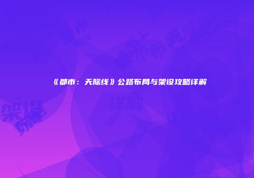 《都市：天际线》公路布局与架设攻略详解