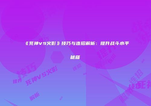 《死神VS火影》技巧与连招解析：提升战斗水平秘籍