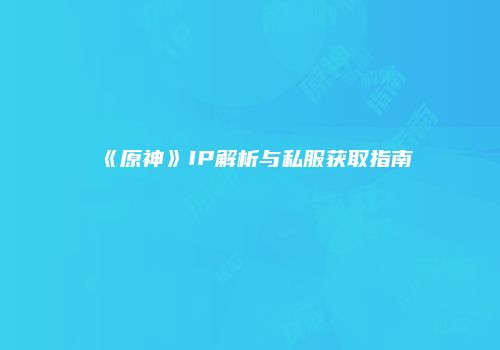 《原神》IP解析与私服获取指南