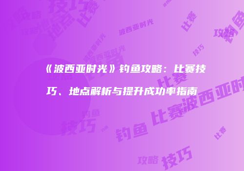 《波西亚时光》钓鱼攻略：比赛技巧、地点解析与提升成功率指南