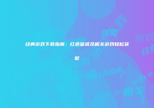 经典游戏下载指南：红色警戒及相关游戏轻松获取