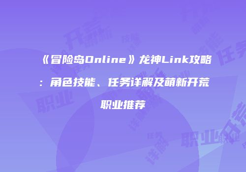 《冒险岛Online》龙神Link攻略：角色技能、任务详解及萌新开荒职业推荐