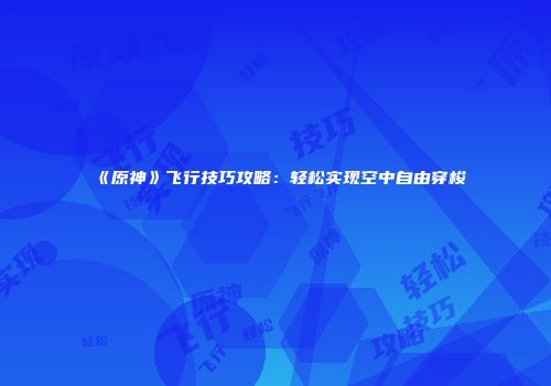《原神》飞行技巧攻略：轻松实现空中自由穿梭